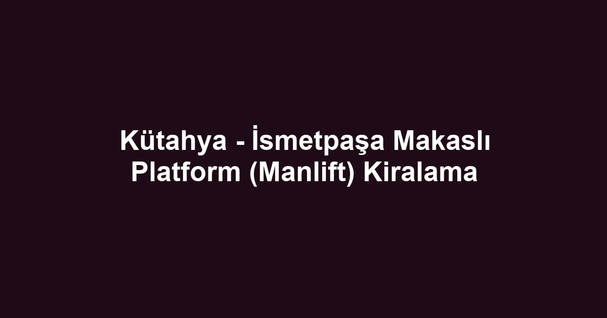 Kütahya - İsmetpaşa Makaslı Platform (Manlift) Kiralama