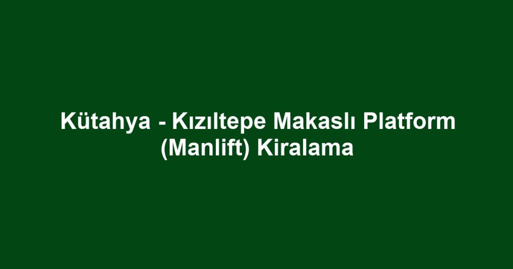 Kütahya - Kızıltepe Makaslı Platform (Manlift) Kiralama