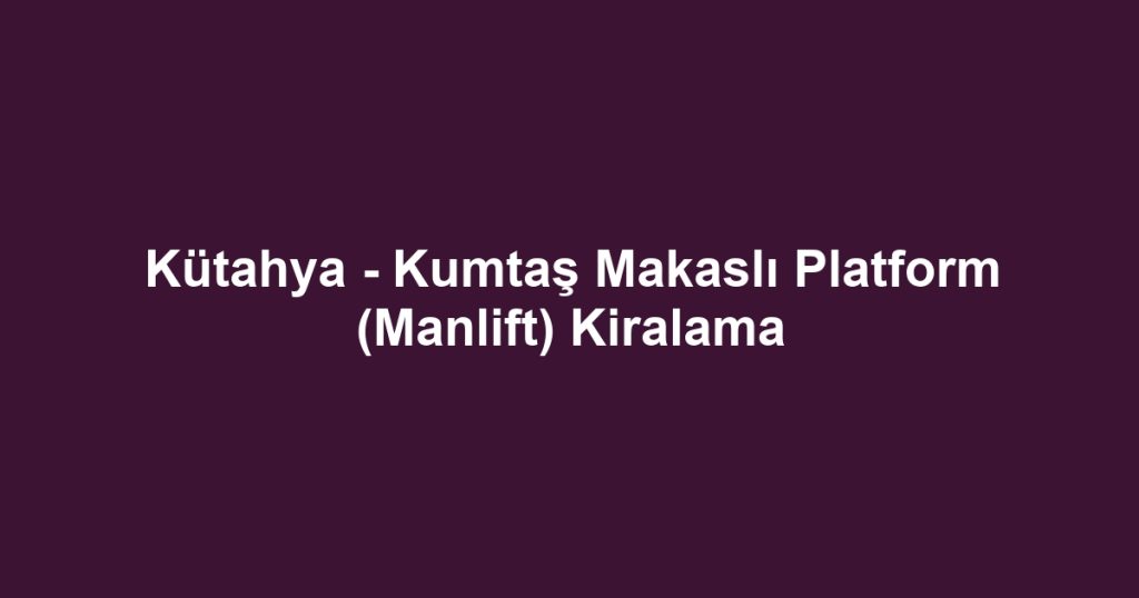 Kütahya - Kumtaş Makaslı Platform (Manlift) Kiralama
