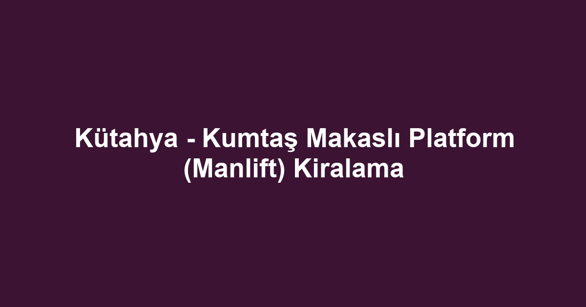 Kütahya - Kumtaş Makaslı Platform (Manlift) Kiralama