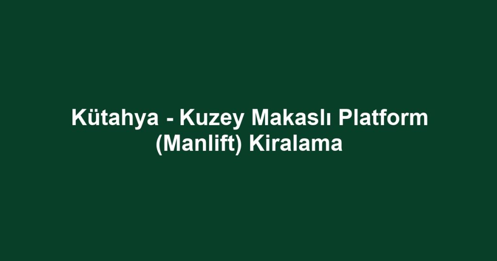 Kütahya - Kuzey Makaslı Platform (Manlift) Kiralama