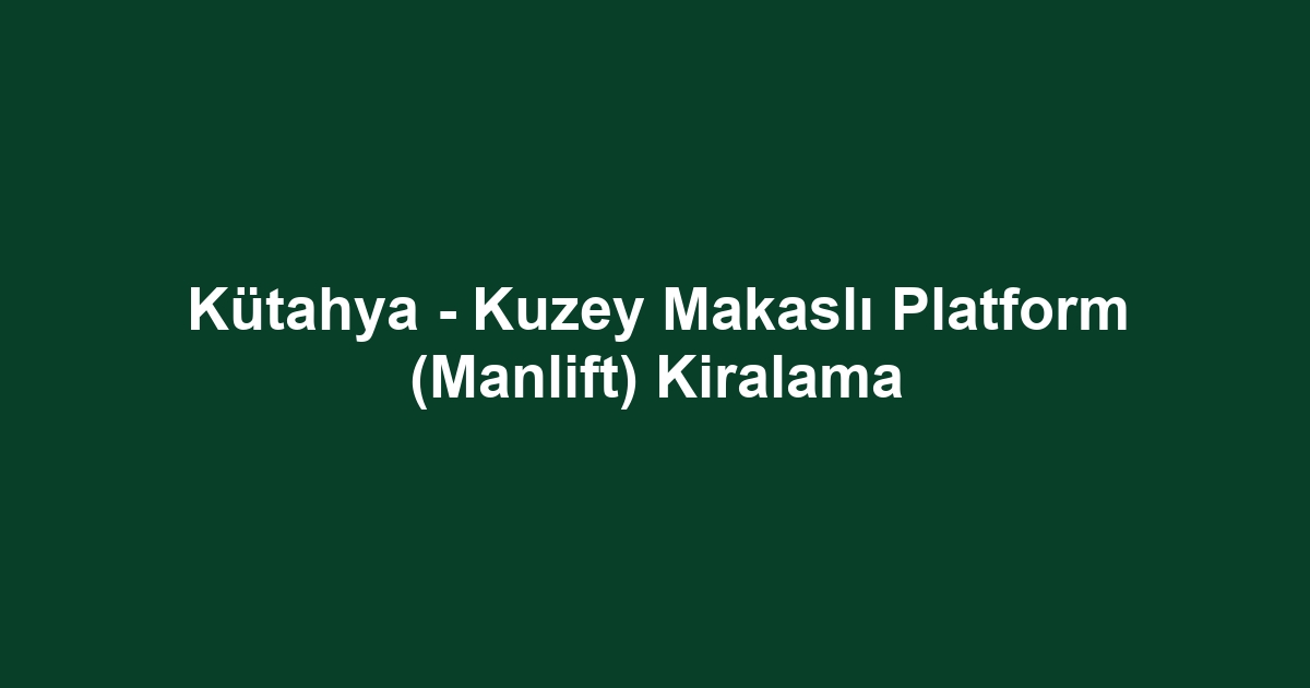 Kütahya - Kuzey Makaslı Platform (Manlift) Kiralama