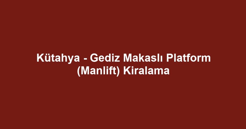 Kütahya - Gediz Makaslı Platform (Manlift) Kiralama