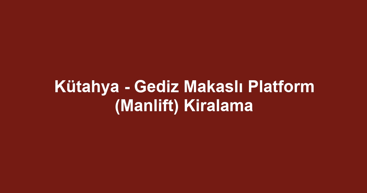 Kütahya - Gediz Makaslı Platform (Manlift) Kiralama