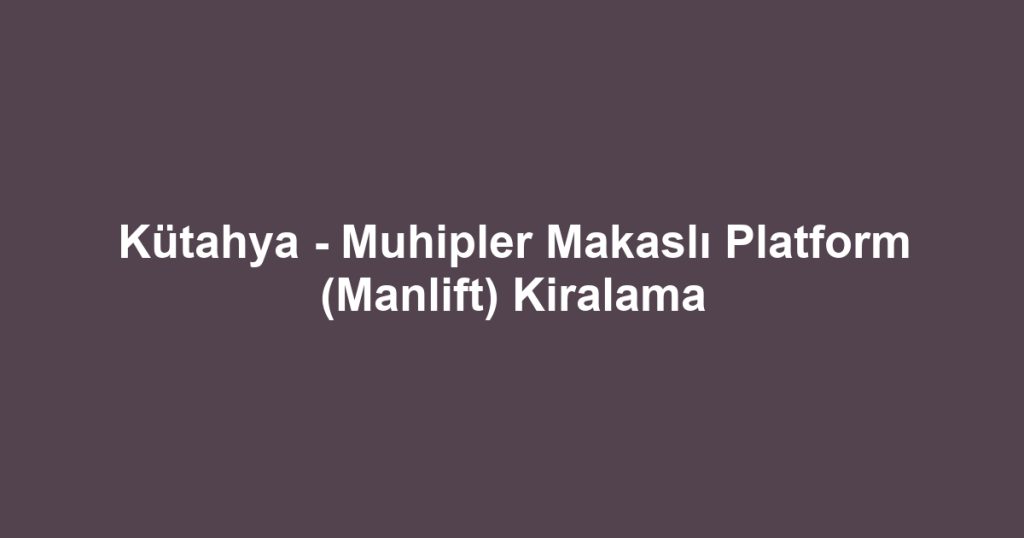 Kütahya - Muhipler Makaslı Platform (Manlift) Kiralama