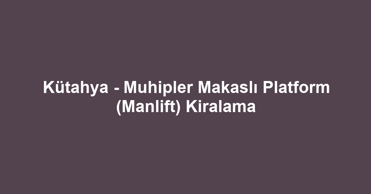Kütahya - Muhipler Makaslı Platform (Manlift) Kiralama