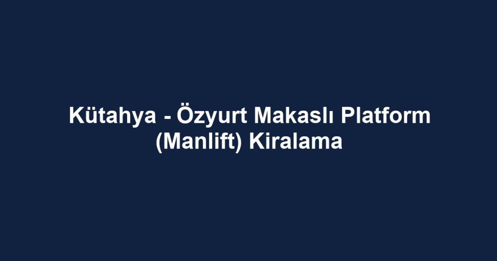 Kütahya - Özyurt Makaslı Platform (Manlift) Kiralama