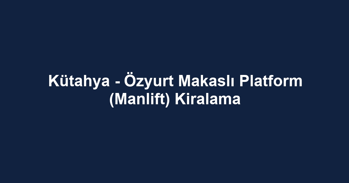 Kütahya - Özyurt Makaslı Platform (Manlift) Kiralama