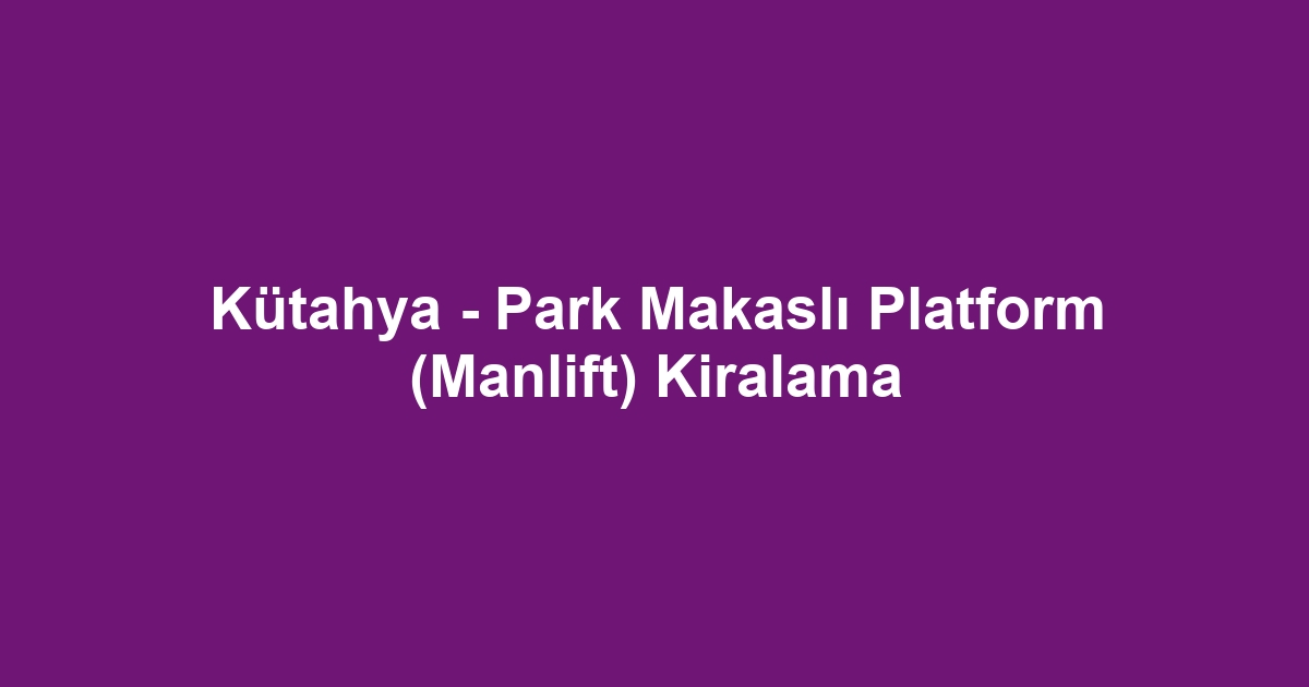 Kütahya - Park Makaslı Platform (Manlift) Kiralama
