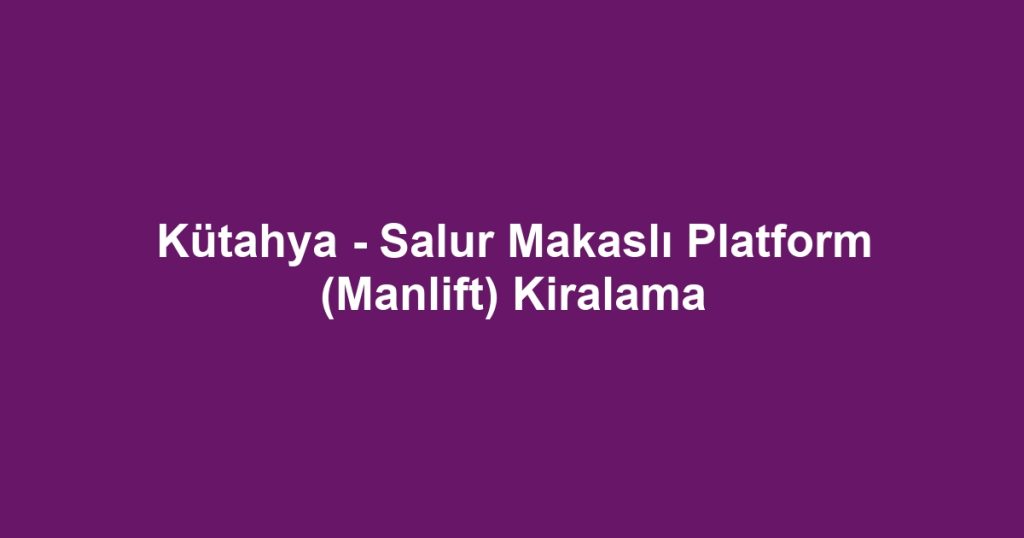 Kütahya - Salur Makaslı Platform (Manlift) Kiralama