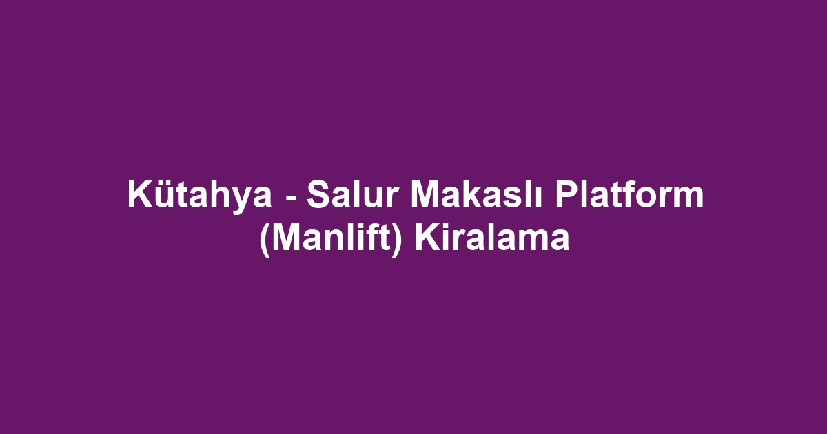 Kütahya - Salur Makaslı Platform (Manlift) Kiralama