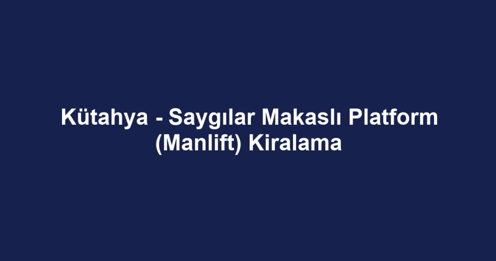 Kütahya - Saygılar Makaslı Platform (Manlift) Kiralama