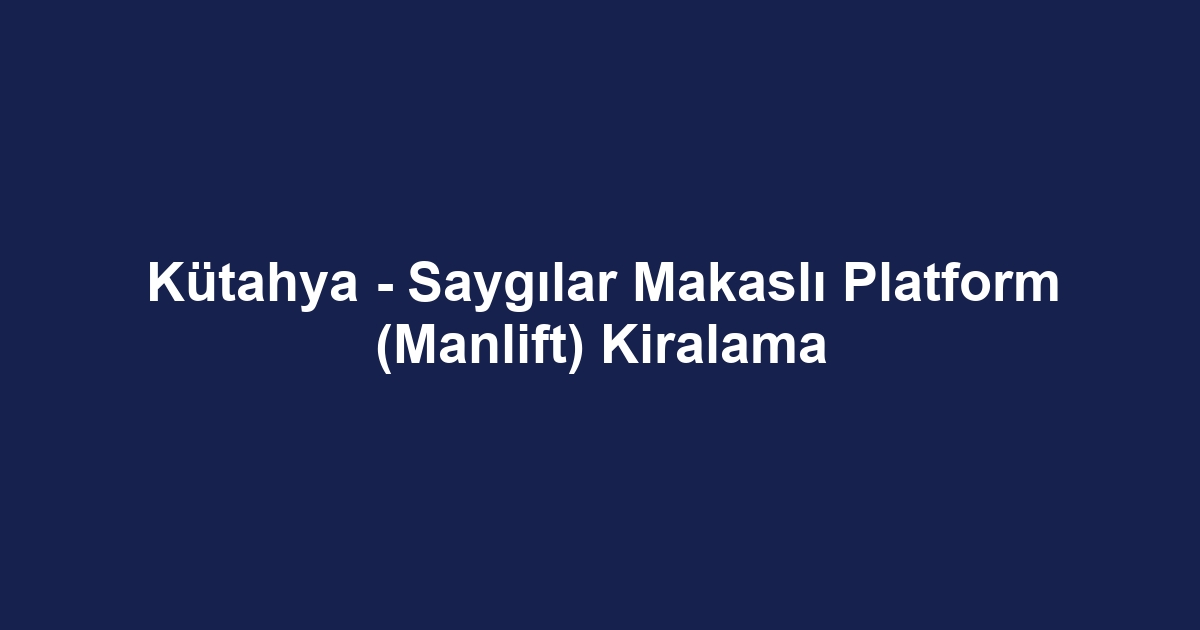 Kütahya - Saygılar Makaslı Platform (Manlift) Kiralama