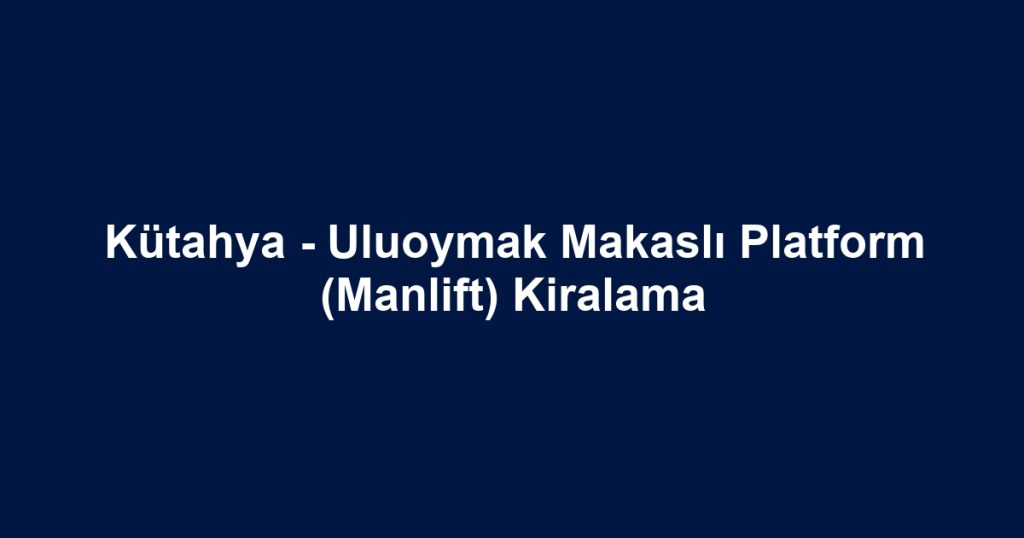 Kütahya - Uluoymak Makaslı Platform (Manlift) Kiralama