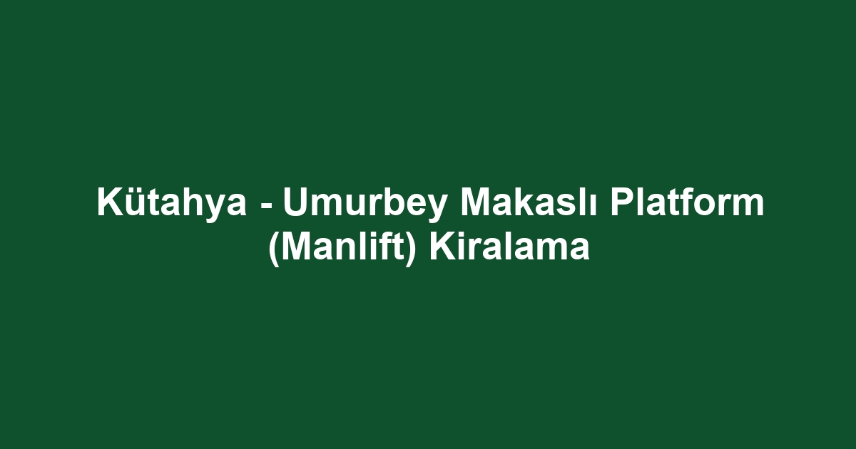 Kütahya - Umurbey Makaslı Platform (Manlift) Kiralama