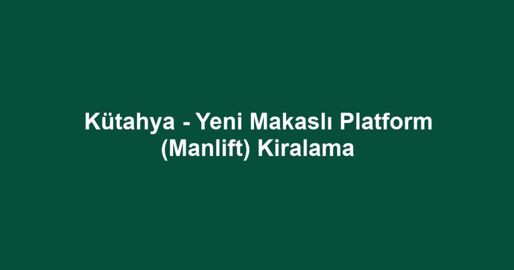 Kütahya - Yeni Makaslı Platform (Manlift) Kiralama