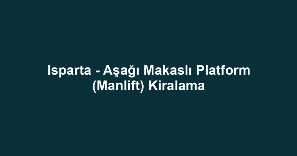 Isparta - Aşağı Makaslı Platform (Manlift) Kiralama
