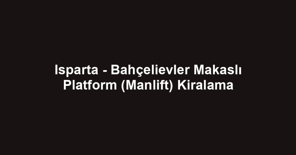 Isparta - Bahçelievler Makaslı Platform (Manlift) Kiralama