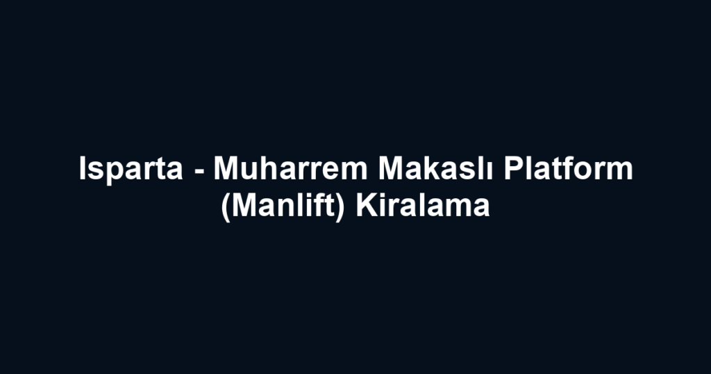 Isparta - Muharrem Makaslı Platform (Manlift) Kiralama