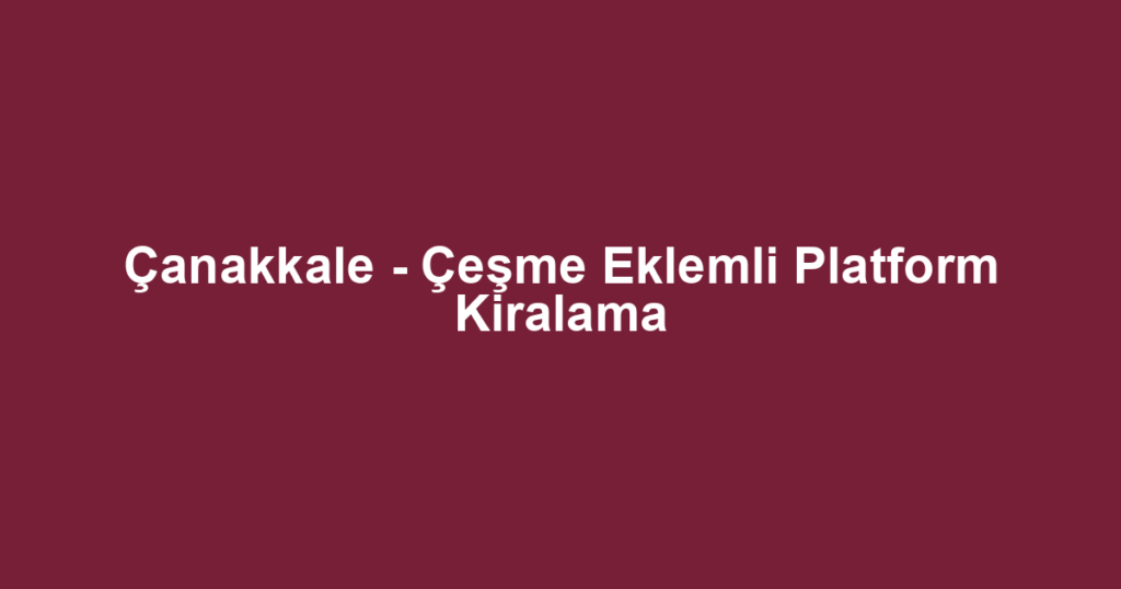Çanakkale - Çeşme Eklemli Platform Kiralama