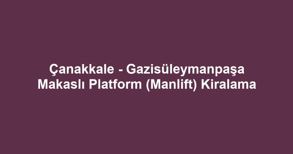 Çanakkale - Gazisüleymanpaşa Makaslı Platform (Manlift) Kiralama