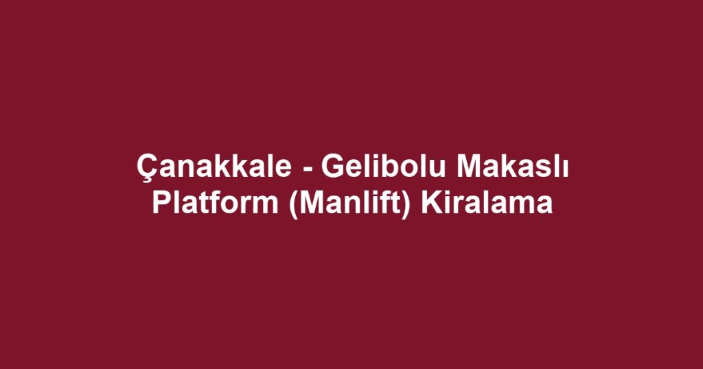 Çanakkale - Gelibolu Makaslı Platform (Manlift) Kiralama