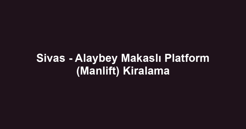 Sivas - Alaybey Makaslı Platform (Manlift) Kiralama