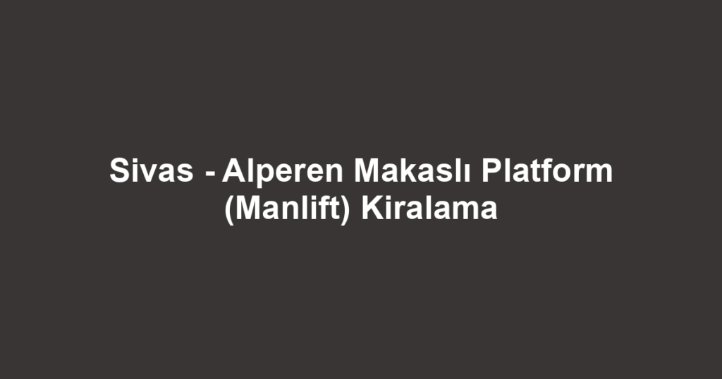 Sivas - Alperen Makaslı Platform (Manlift) Kiralama