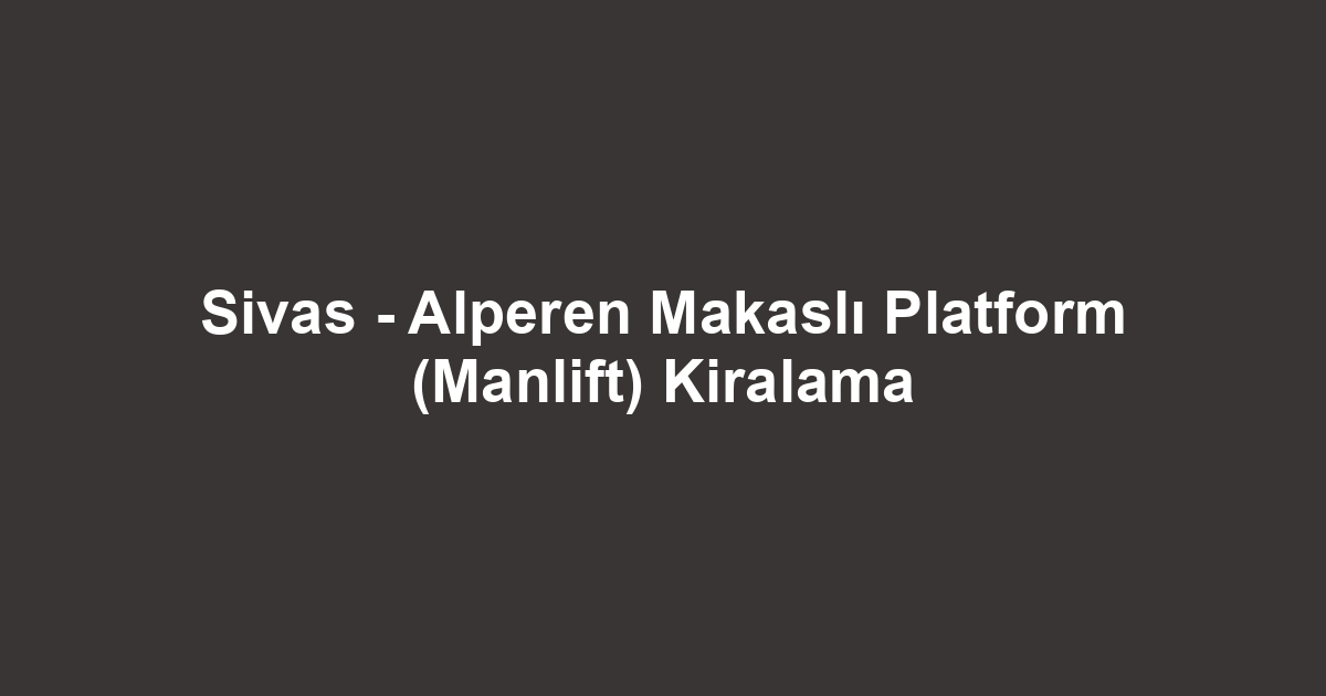 Sivas - Alperen Makaslı Platform (Manlift) Kiralama