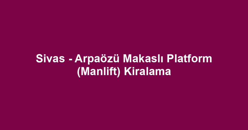 Sivas - Arpaözü Makaslı Platform (Manlift) Kiralama