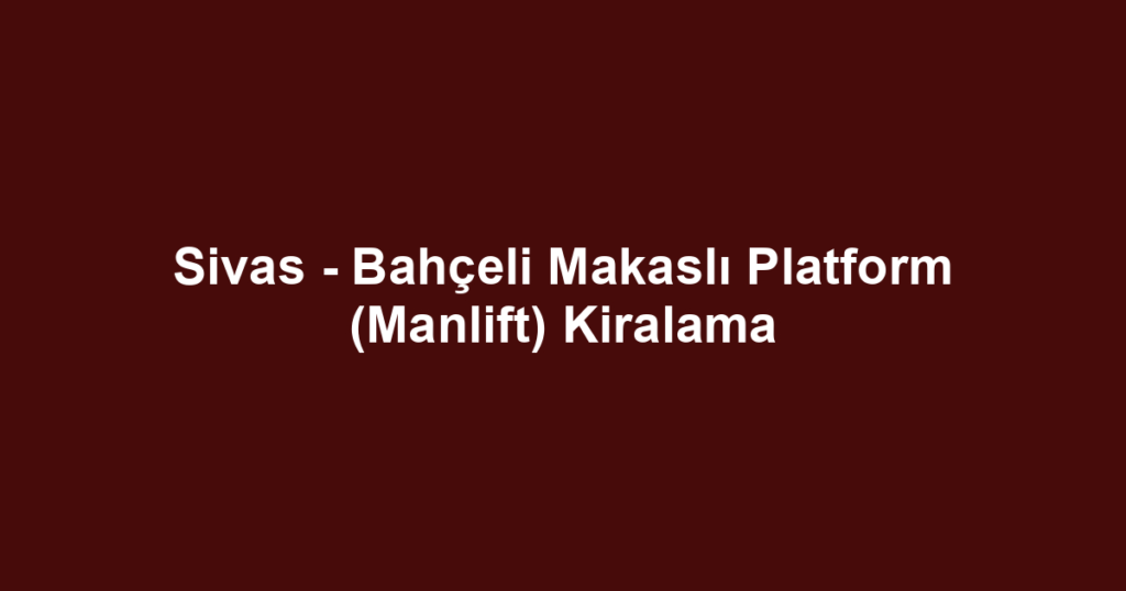 Sivas - Bahçeli Makaslı Platform (Manlift) Kiralama