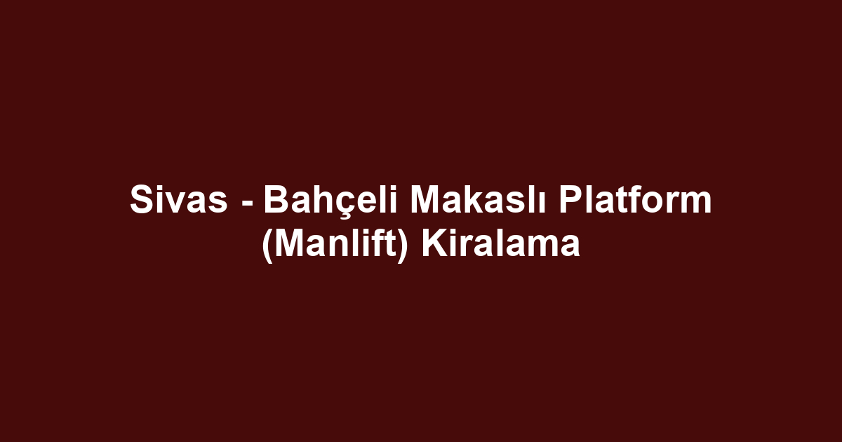 Sivas - Bahçeli Makaslı Platform (Manlift) Kiralama