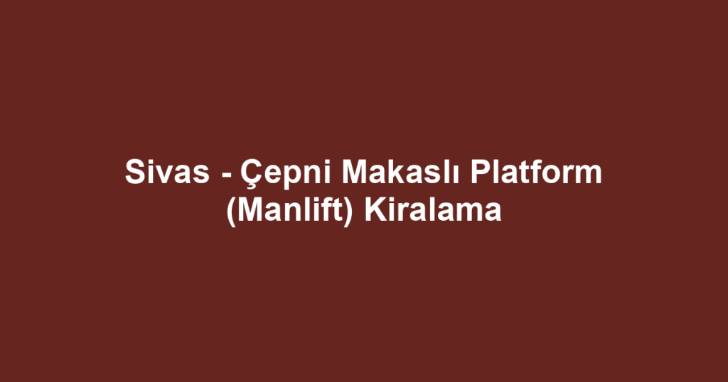 Sivas - Çepni Makaslı Platform (Manlift) Kiralama