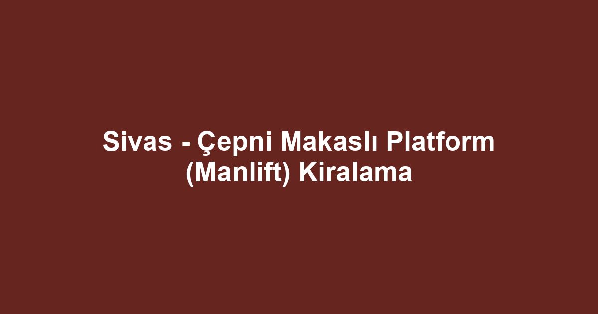 Sivas - Çepni Makaslı Platform (Manlift) Kiralama