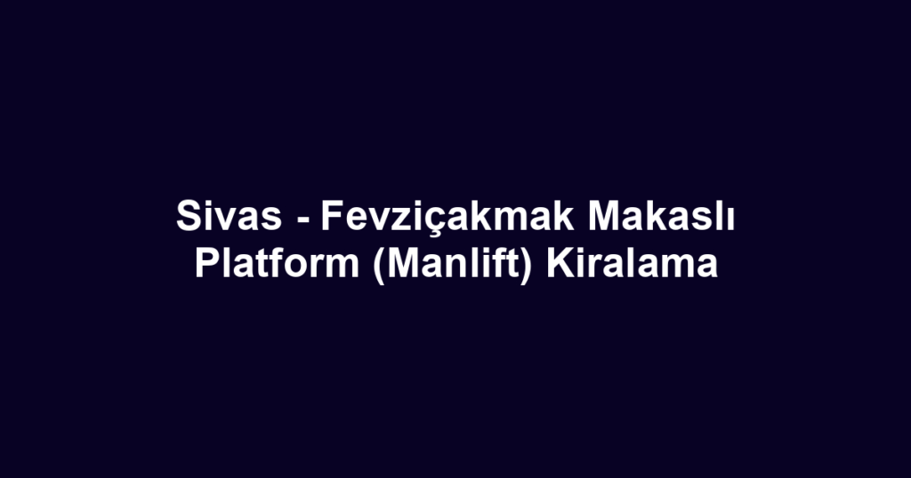 Sivas - Fevziçakmak Makaslı Platform (Manlift) Kiralama