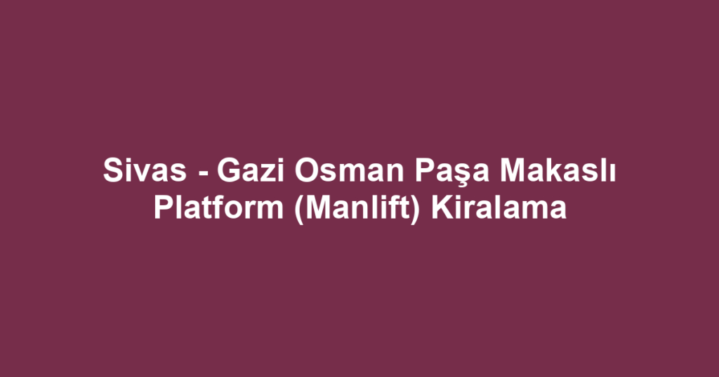Sivas - Gazi Osman Paşa Makaslı Platform (Manlift) Kiralama