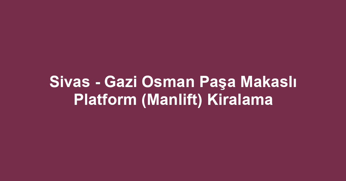 Sivas - Gazi Osman Paşa Makaslı Platform (Manlift) Kiralama