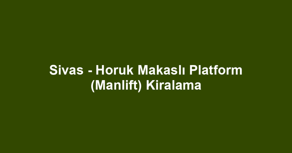 Sivas - Horuk Makaslı Platform (Manlift) Kiralama