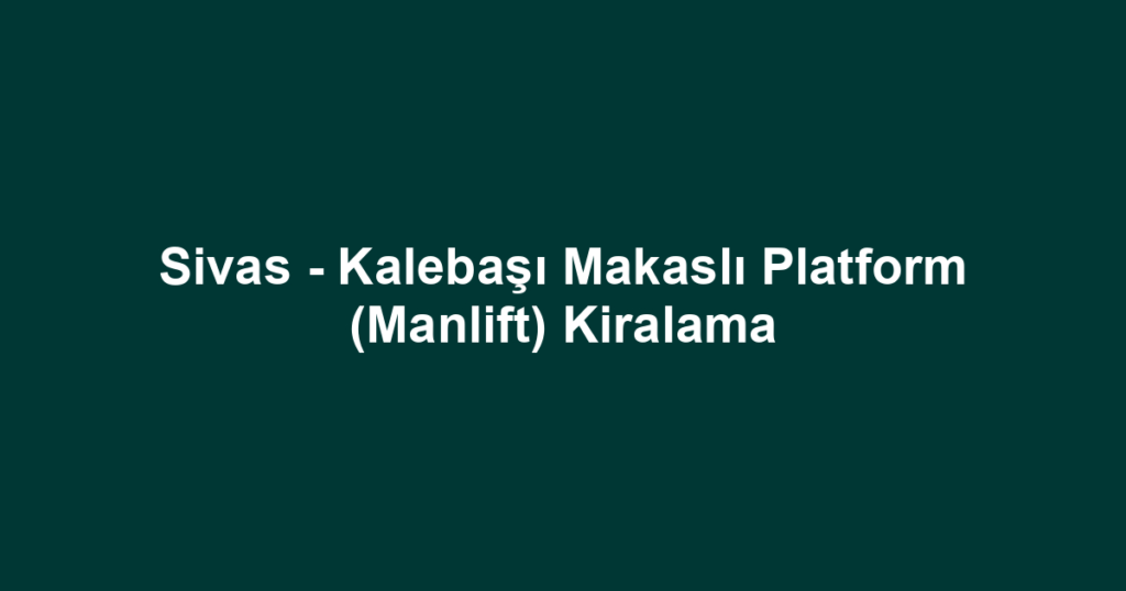 Sivas - Kalebaşı Makaslı Platform (Manlift) Kiralama