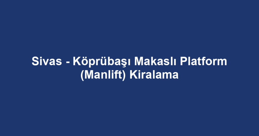 Sivas - Köprübaşı Makaslı Platform (Manlift) Kiralama