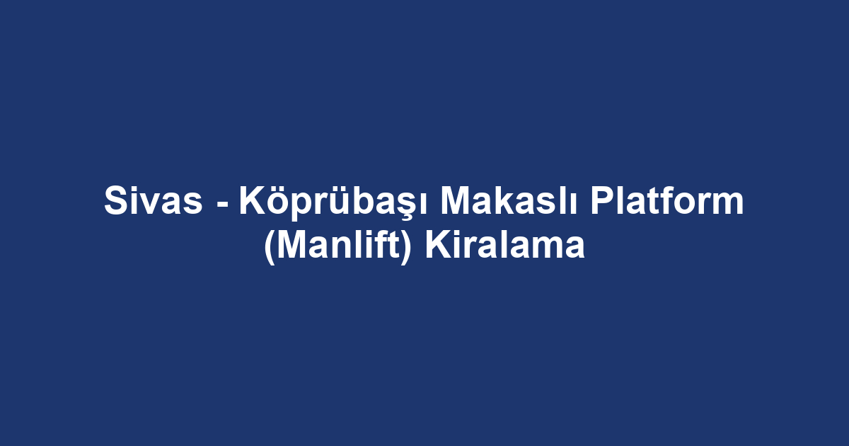 Sivas - Köprübaşı Makaslı Platform (Manlift) Kiralama