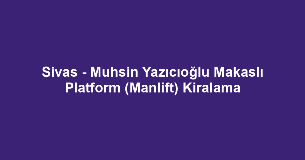 Sivas - Muhsin Yazıcıoğlu Makaslı Platform (Manlift) Kiralama