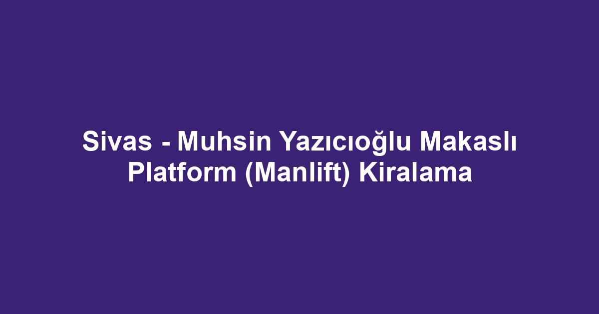 Sivas - Muhsin Yazıcıoğlu Makaslı Platform (Manlift) Kiralama