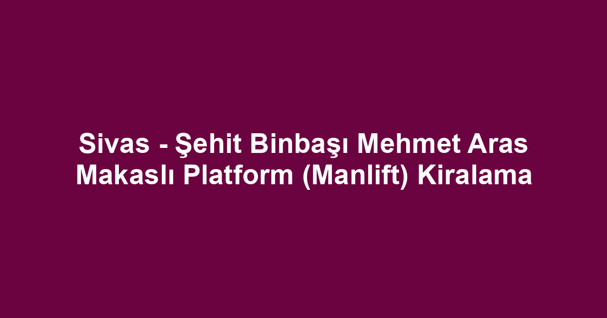 Sivas - Şehit Binbaşı Mehmet Aras Makaslı Platform (Manlift) Kiralama