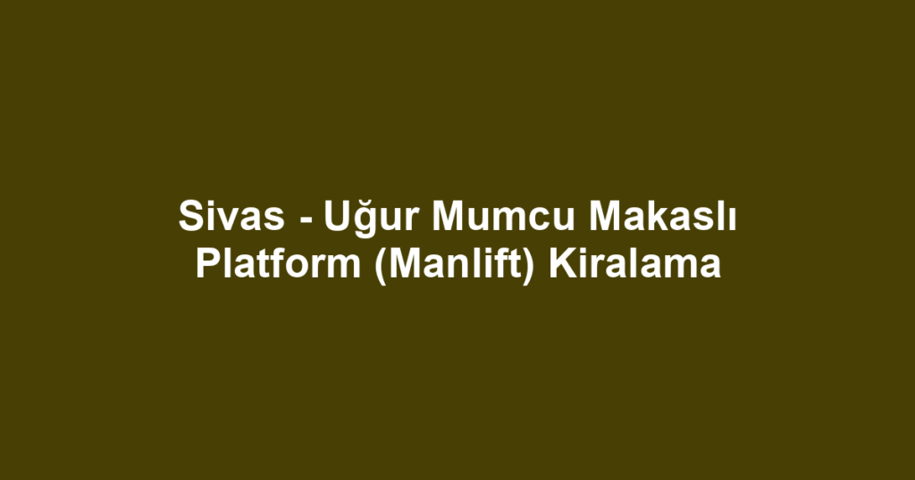 Sivas - Uğur Mumcu Makaslı Platform (Manlift) Kiralama