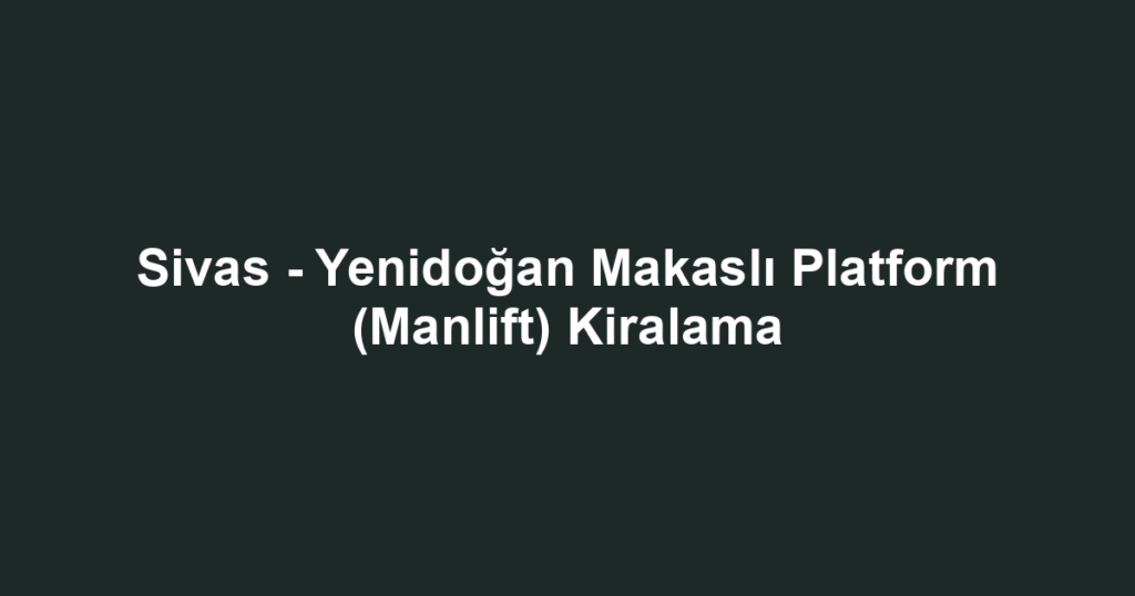 Sivas - Yenidoğan Makaslı Platform (Manlift) Kiralama