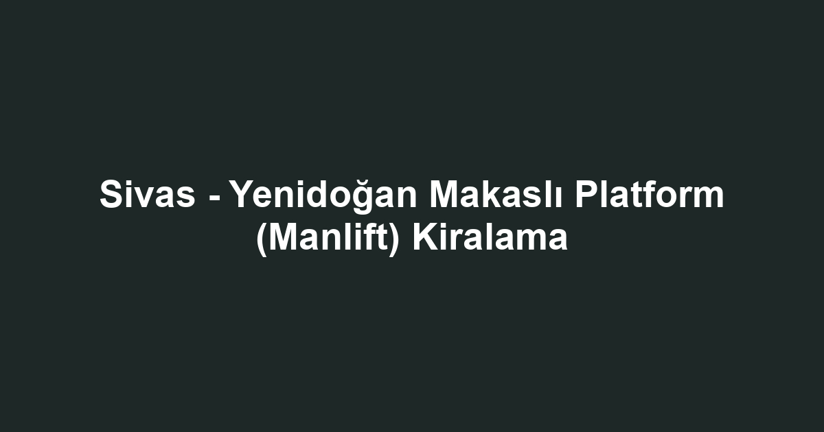 Sivas - Yenidoğan Makaslı Platform (Manlift) Kiralama