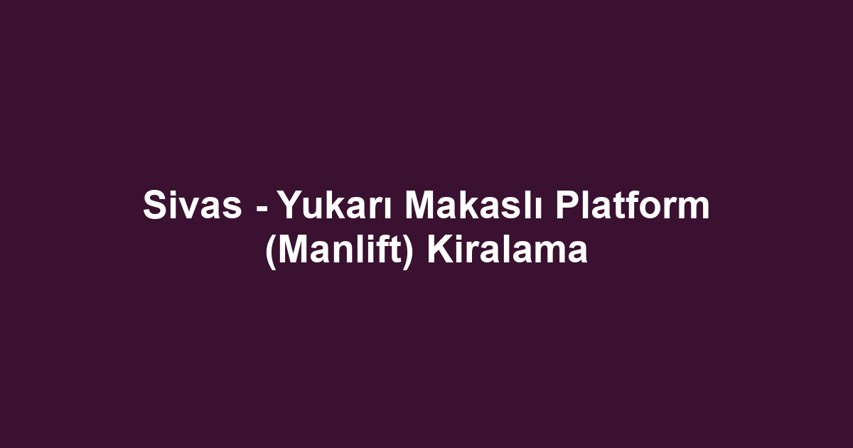 Sivas - Yukarı Makaslı Platform (Manlift) Kiralama