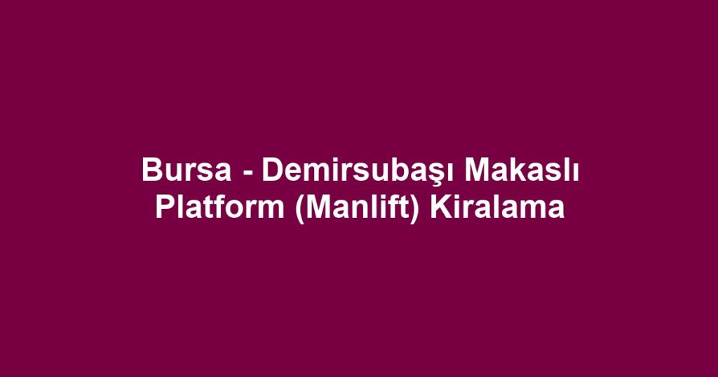 Bursa - Demirsubaşı Makaslı Platform (Manlift) Kiralama