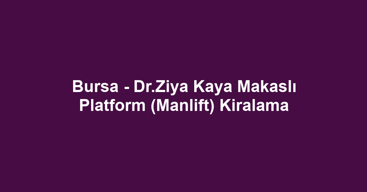 Bursa - Dr.Ziya Kaya Makaslı Platform (Manlift) Kiralama